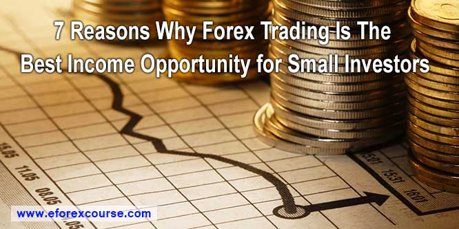 7 Reasons Why Forex Trading Is the Best Income Opportunity for Small Investors